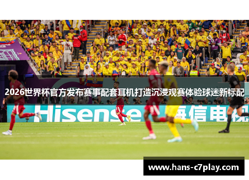 2026世界杯官方发布赛事配套耳机打造沉浸观赛体验球迷新标配