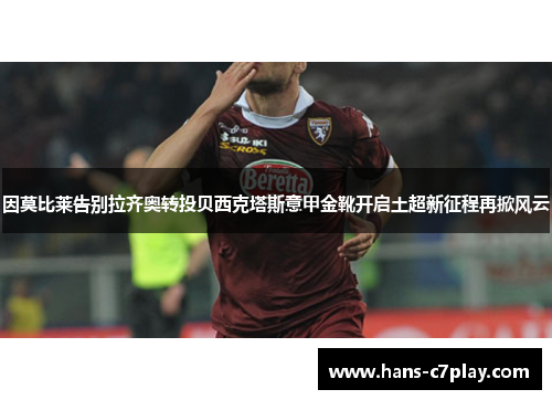 因莫比莱告别拉齐奥转投贝西克塔斯意甲金靴开启土超新征程再掀风云