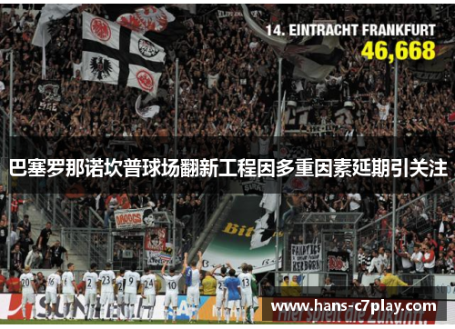 巴塞罗那诺坎普球场翻新工程因多重因素延期引关注 巴塞罗那诺坎普球场翻新工程因多重因素延期引关注