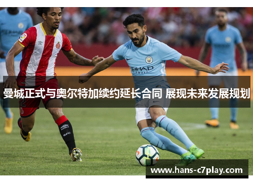 曼城正式与奥尔特加续约延长合同 展现未来发展规划 曼城正式与奥尔特加续约延长合同 展现未来发展规划