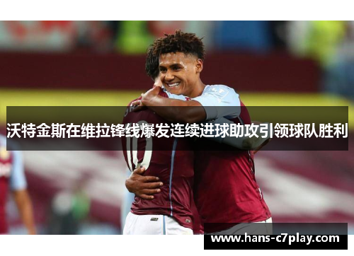沃特金斯在维拉锋线爆发连续进球助攻引领球队胜利