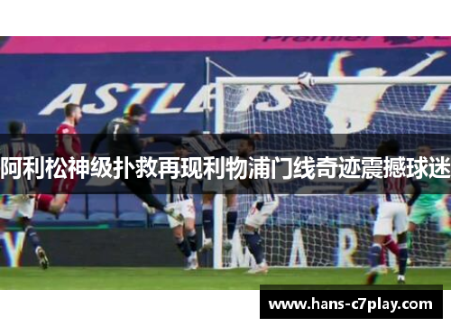 阿利松神级扑救再现利物浦门线奇迹震撼球迷