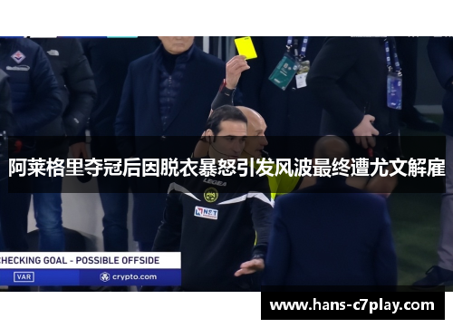 阿莱格里夺冠后因脱衣暴怒引发风波最终遭尤文解雇