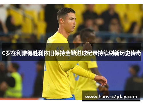C罗在利雅得胜利依旧保持全勤进球纪录持续刷新历史传奇 C罗在利雅得胜利依旧保持全勤进球纪录持续刷新历史传奇