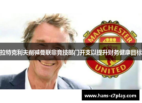 拉特克利夫削减曼联非竞技部门开支以提升财务健康目标