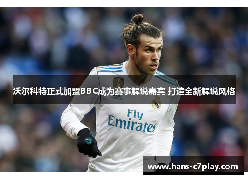 沃尔科特正式加盟BBC成为赛事解说嘉宾 打造全新解说风格