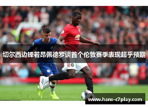 切尔西边锋若昂佩德罗谈首个伦敦赛季表现超乎预期