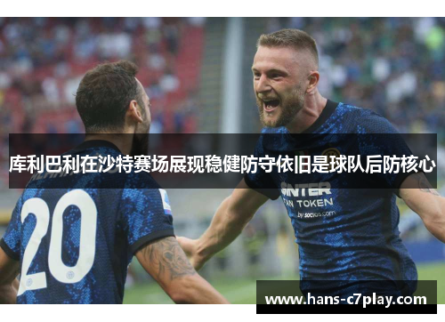 库利巴利在沙特赛场展现稳健防守依旧是球队后防核心