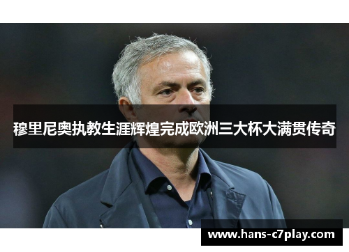 穆里尼奥执教生涯辉煌完成欧洲三大杯大满贯传奇 穆里尼奥执教生涯辉煌完成欧洲三大杯大满贯传奇