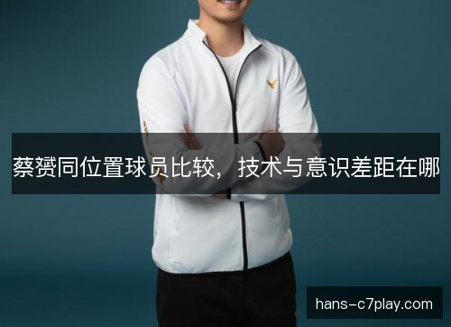 蔡赟同位置球员比较，技术与意识差距在哪