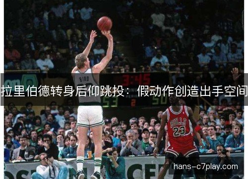 拉里伯德转身后仰跳投：假动作创造出手空间